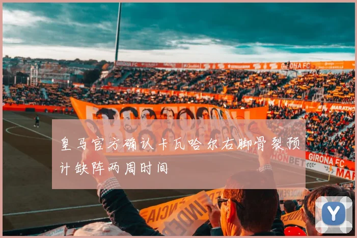 皇马官方确认卡瓦哈尔右脚骨裂预计缺阵两周时间