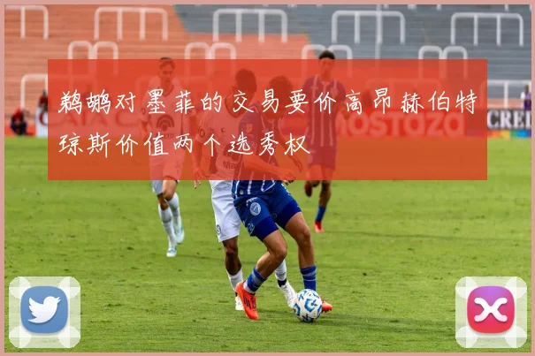 鹈鹕对墨菲的交易要价高昂赫伯特琼斯价值两个选秀权