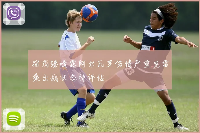 宿茂臻透露阿尔瓦罗伤情严重克雷桑出战状态待评估