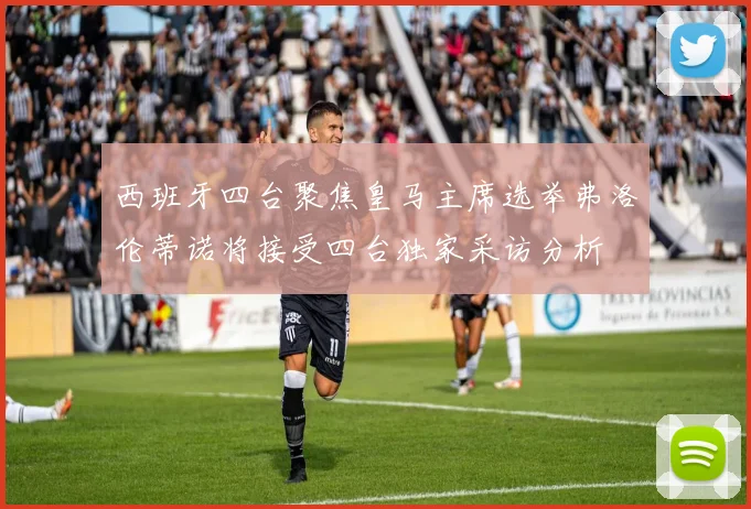 西班牙四台聚焦皇马主席选举弗洛伦蒂诺将接受四台独家采访分析
