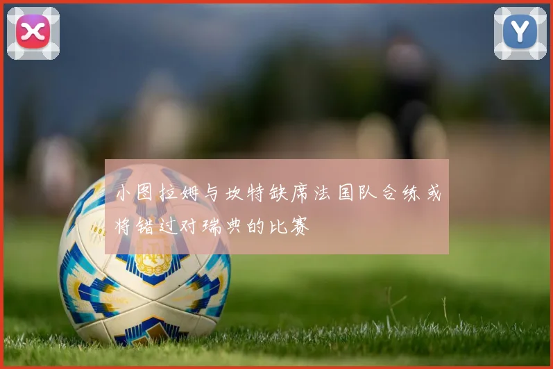 小图拉姆与坎特缺席法国队合练或将错过对瑞典的比赛