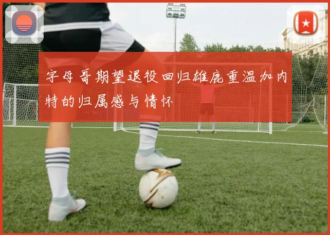 字母哥期望退役回归雄鹿重温加内特的归属感与情怀