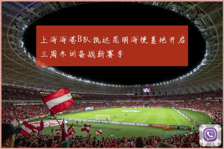 上海海港B队抵达昆明海埂基地开启三周冬训备战新赛季