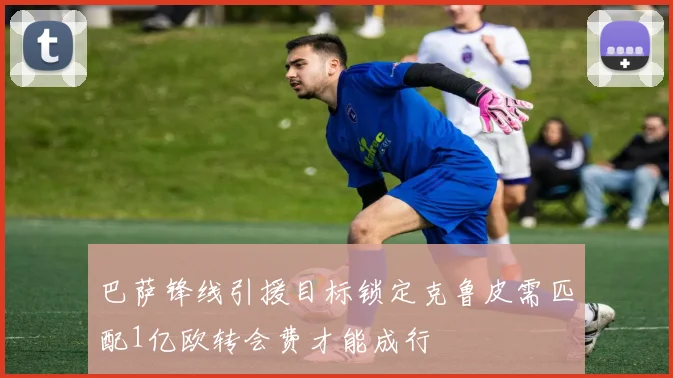 巴萨锋线引援目标锁定克鲁皮需匹配1亿欧转会费才能成行
