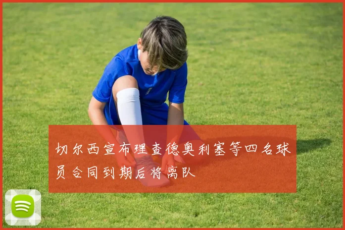 切尔西宣布理查德奥利塞等四名球员合同到期后将离队