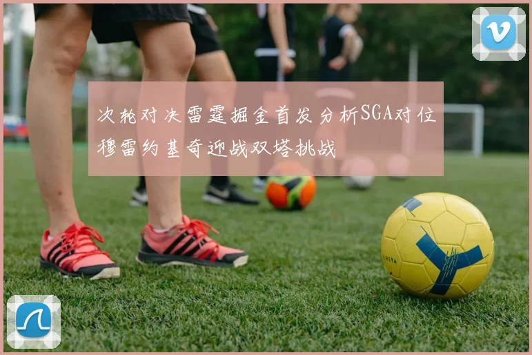 次轮对决雷霆掘金首发分析SGA对位穆雷约基奇迎战双塔挑战