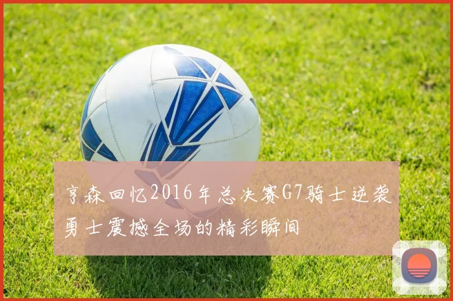 亨森回忆2016年总决赛G7骑士逆袭勇士震撼全场的精彩瞬间