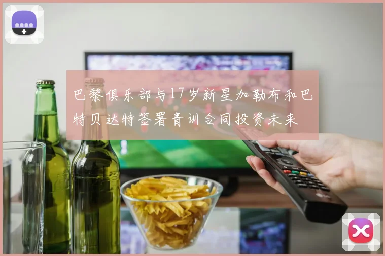 巴黎俱乐部与17岁新星加勒布和巴特贝达特签署青训合同投资未来