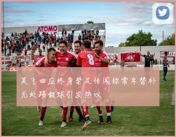 吴飞回应终身禁足传闻称常年替补无处踢假球引发热议
