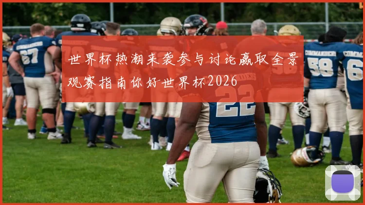 世界杯热潮来袭参与讨论赢取全景观赛指南你好世界杯2026