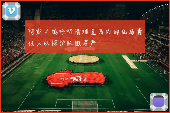 阿斯主编呼吁清理皇马内部乱局责任人以保护队徽尊严