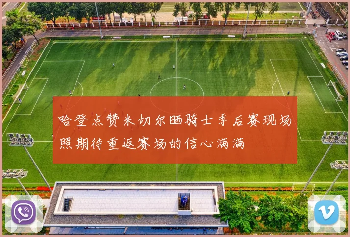 哈登点赞米切尔晒骑士季后赛现场照期待重返赛场的信心满满