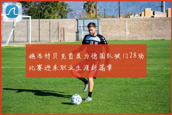 施洛特贝克首度为德国队破门28场比赛迎来职业生涯新篇章