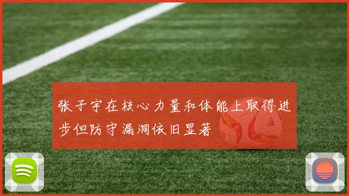 张子宇在核心力量和体能上取得进步但防守漏洞依旧显著