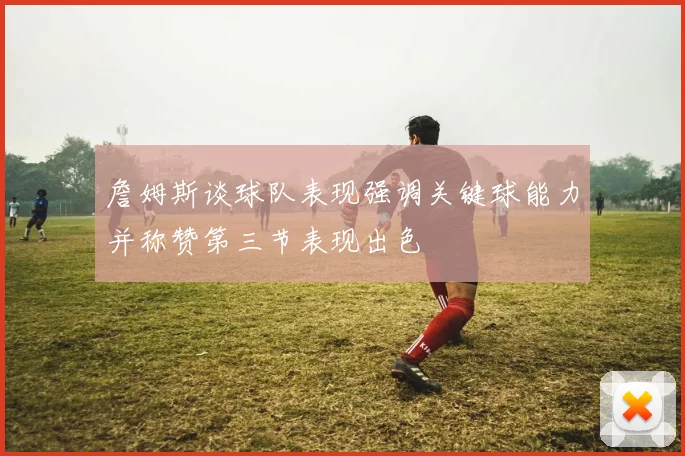 詹姆斯谈球队表现强调关键球能力并称赞第三节表现出色
