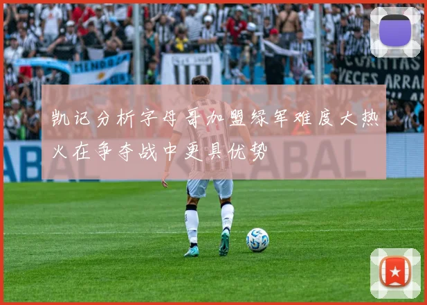凯记分析字母哥加盟绿军难度大热火在争夺战中更具优势
