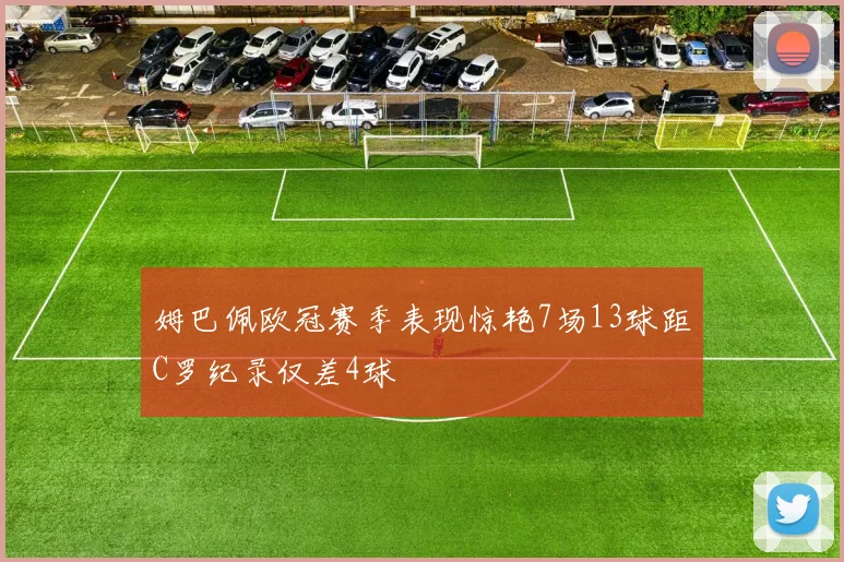 姆巴佩欧冠赛季表现惊艳7场13球距C罗纪录仅差4球