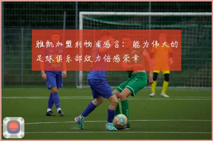 雅凯加盟利物浦感言：能为伟大的足球俱乐部效力倍感荣幸