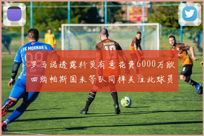 罗马诺透露科莫有意花费6000万欧回购帕斯国米等队同样关注此球员