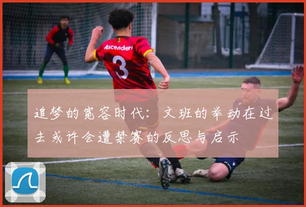 追梦的宽容时代：文班的举动在过去或许会遭禁赛的反思与启示