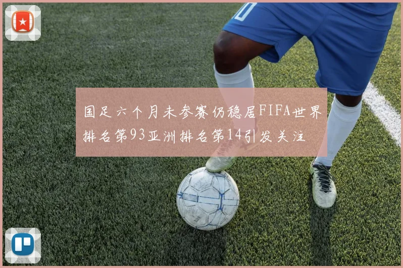 国足六个月未参赛仍稳居FIFA世界排名第93亚洲排名第14引发关注
