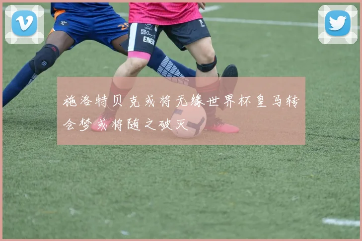 施洛特贝克或将无缘世界杯皇马转会梦或将随之破灭